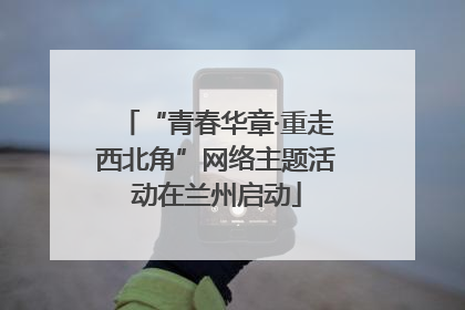 “青春华章·重走西北角”网络主题活动在兰州启动